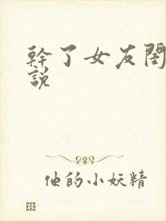 干了女友闺蜜小说