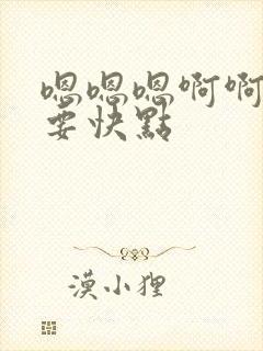 嗯嗯嗯啊啊啊不要快点