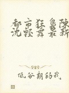 都市狂枭陈六何沈轻舞最新章节