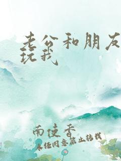 老公和朋友一起玩我