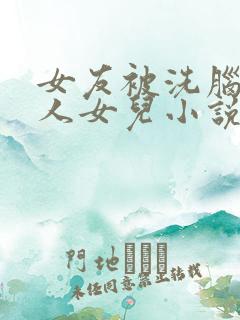 女友被洗脑成他人女儿小说最新章节