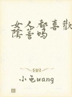 女人都喜欢被舔阴蒂吗