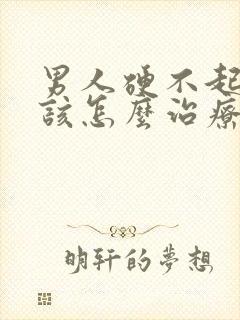 男人硬不起来应该怎么治疗