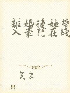 离婚后她带崽嫁入豪门在线短剧