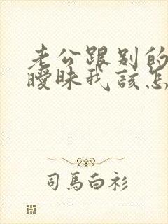 老公跟别的女人暧昧我该怎么办