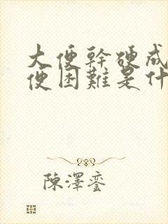 大便干硬成粒排便困难是什么原因