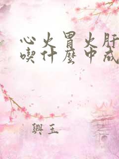 心火胃火肝火旺吃什么中成药调理吃什么药