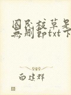 国民校草是女生无删节txt下载