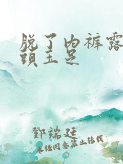 脱了内裤露出奶头玉足