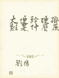 大便干硬排便困难是什么原因