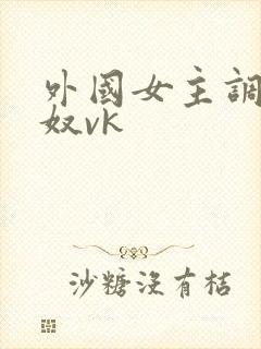 外国女主调教贱奴vk