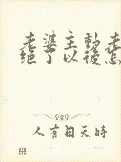 老婆主动老公拒绝了以后怎么面对