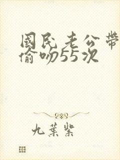 国民老公带回家偷吻55次