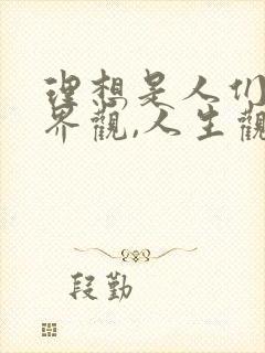 理想是人们的世界观,人生观,价值观