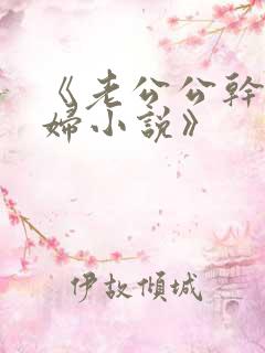 《老公公干儿媳妇小说》