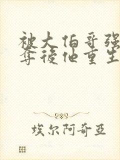 被大伯哥强取豪夺后他重生了小说