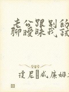 老公跟别的女人聊暧昧我该原谅他吗