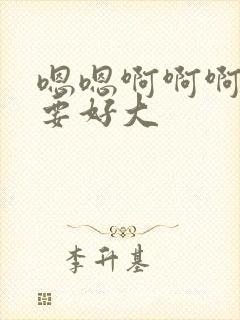 嗯嗯啊啊啊啊不要好大