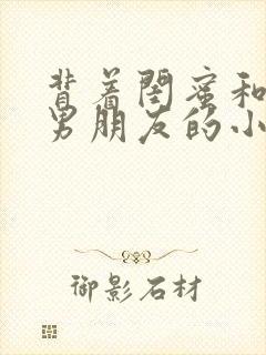 背着闺蜜和闺蜜男朋友的小说叫什么