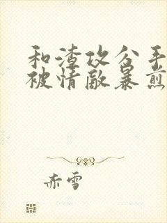 和渣攻分手后我被情敌暴煎了