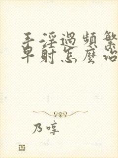 手淫过频繁导致早射怎么治疗