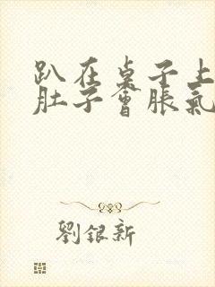 趴在桌子上睡觉肚子会胀气打嗝是什么原因