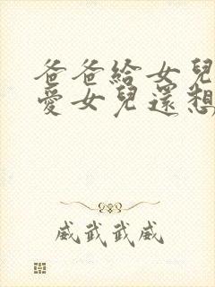 爸爸给女儿的父爱女儿还想要小说