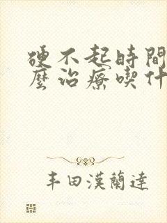 硬不起时间短怎么治疗吃什么药