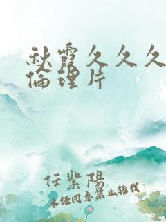 秋霞久久久午夜伦理片