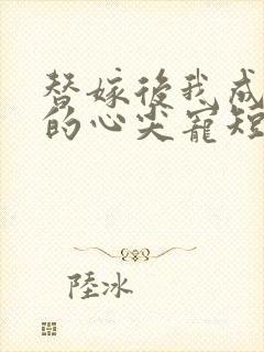 替嫁后我成总裁的心尖宠短剧