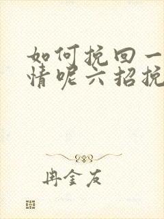 如何挽回一段感情呢六招挽回感情