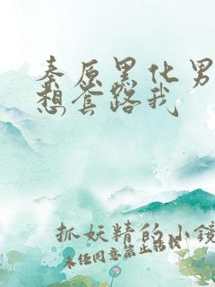 秦原黑化男主总想套路我