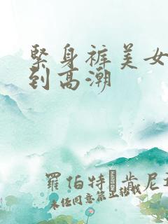 紧身裤美女被c到高潮