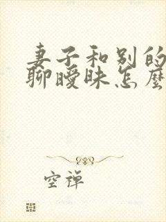 妻子和别的男人聊暧昧怎么办