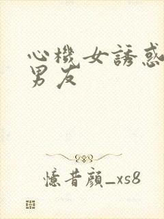 心机女诱惑闺蜜男友