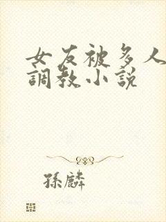 女友被多人一起调教小说