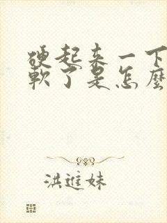 硬起来一下子就软了是怎么回事