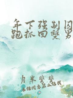 年下强制囚禁逃跑抓回双男主