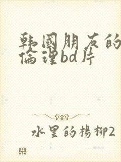 韩国朋友的妈妈伦理bd片
