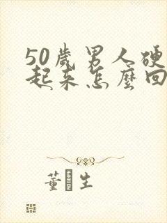 50岁男人硬不起来怎么回事