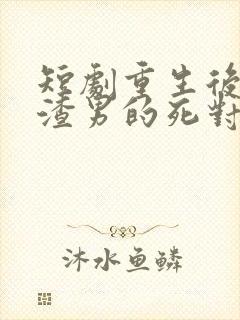 短剧重生后嫁给渣男的死对头