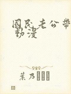 国民老公带回家 动漫