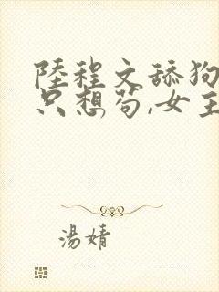 陆程文舔狗反派只想苟,女主不按套路