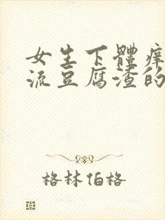 女生下体痒疼还流豆腐渣的白