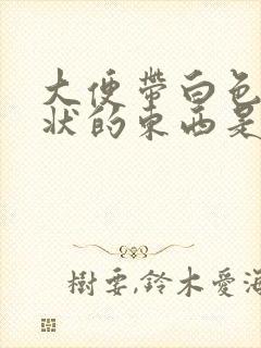 大便带白色粘稠状的东西是什么原因