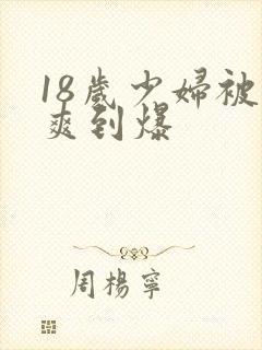 18岁少妇被插爽到爆