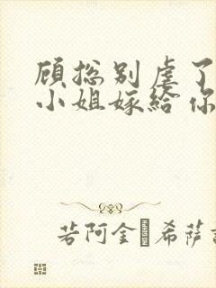 顾总别虐了,许小姐嫁给你哥了