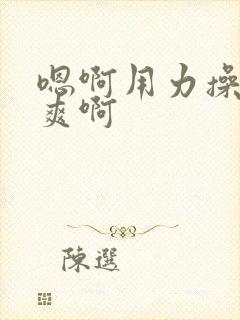 嗯啊用力操我好爽啊