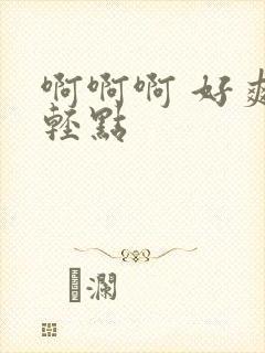 啊啊啊 好爽 轻点