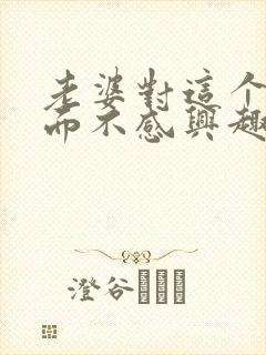 老婆对这个性方面不感兴趣是怎么回事